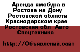 Аренда ямобура в Ростове-на-Дону, Ростовской области, Краснодарском крае - Ростовская обл. Авто » Спецтехника   
